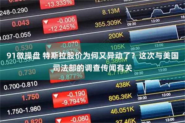 91微操盘 特斯拉股价为何又异动了？这次与美国司法部的调查传闻有关