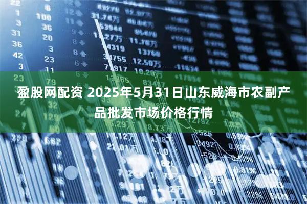 盈股网配资 2025年5月31日山东威海市农副产品批发市场价格行情