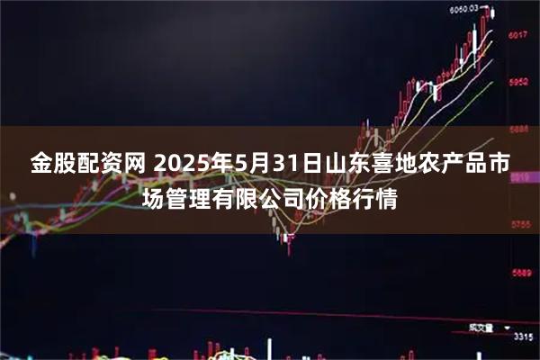 金股配资网 2025年5月31日山东喜地农产品市场管理有限公司价格行情