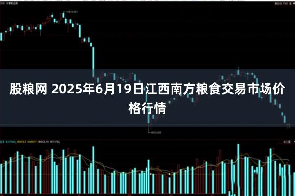 股粮网 2025年6月19日江西南方粮食交易市场价格行情