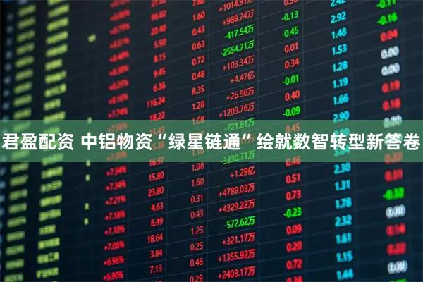 君盈配资 中铝物资“绿星链通”绘就数智转型新答卷