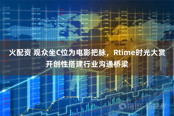 火配资 观众坐C位为电影把脉，Rtime时光大赏开创性搭建行业沟通桥梁