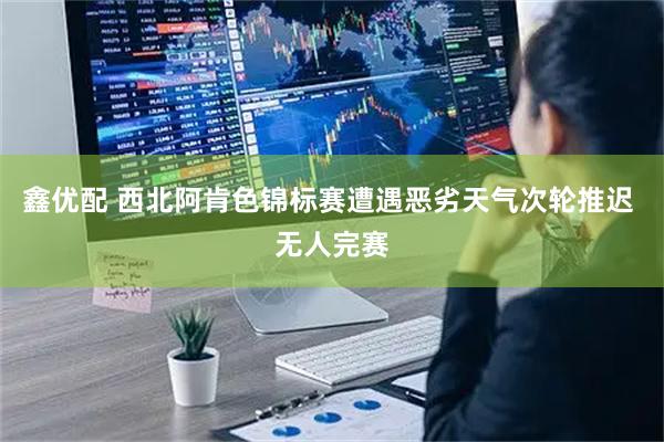 鑫优配 西北阿肯色锦标赛遭遇恶劣天气次轮推迟 无人完赛