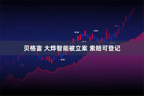 贝格富 大烨智能被立案 索赔可登记