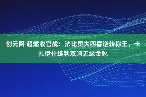 创元网 超燃收官战：法比奥大四喜逆转称王，卡扎伊什维利双响无缘金靴