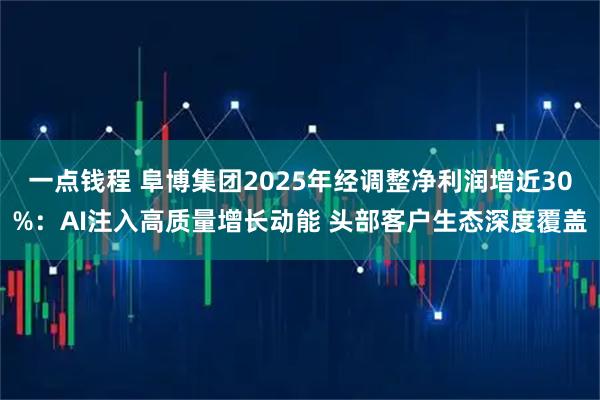 一点钱程 阜博集团2025年经调整净利润增近30%：AI注入高质量增长动能 头部客户生态深度覆盖